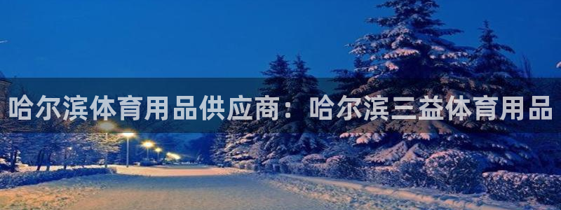 欧陆娱乐注册代理多少钱一个月：哈尔滨体育用品供应商：
