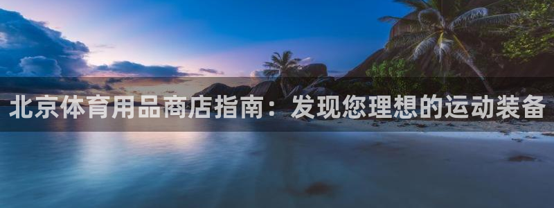 欧陆娱乐测速网站：北京体育用品商店指南：发现您理想的