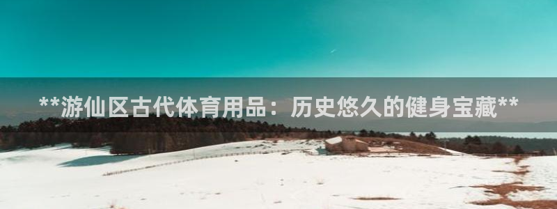 欧陆娱乐太阳：**游仙区古代体育用品：历史悠久的健身