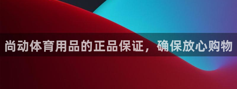 欧陆娱乐计划预测软件哪个好：尚动体育用品的正品保证，