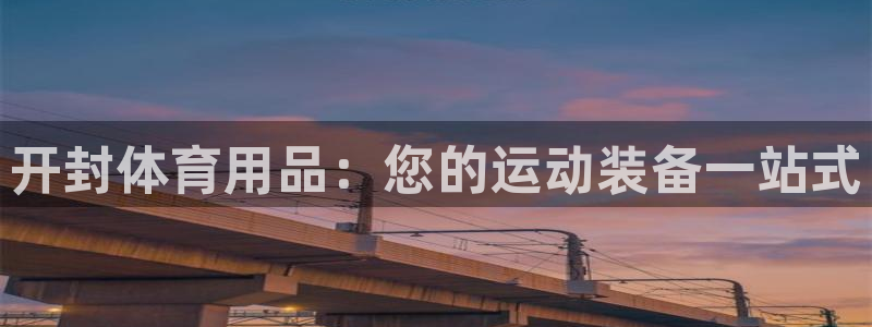欧陆娱乐怎么样：开封体育用品：您的运动装备一站式