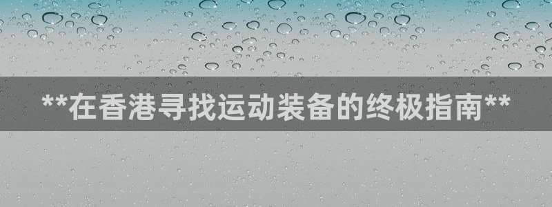 欧陆娱乐登录平台下载：**在香港寻找运动装备的终极指