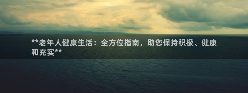 欧陆娱乐挂机项目怎么弄：**老年人健康生活：全方位指