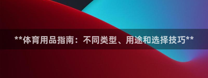 欧陆娱乐可以退钱：**体育用品指南：不同类型、用途和