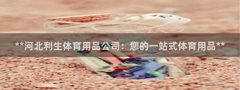 欧陆娱乐天富主管：**河北利生体育用品公司：您的一站