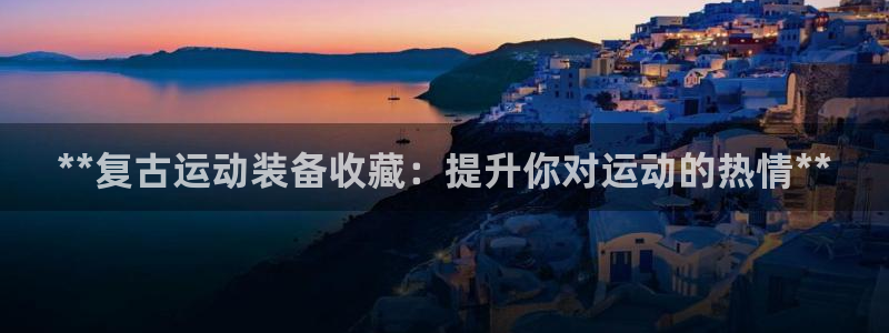 欧陆娱乐访问：**复古运动装备收藏：提升你对运动的热