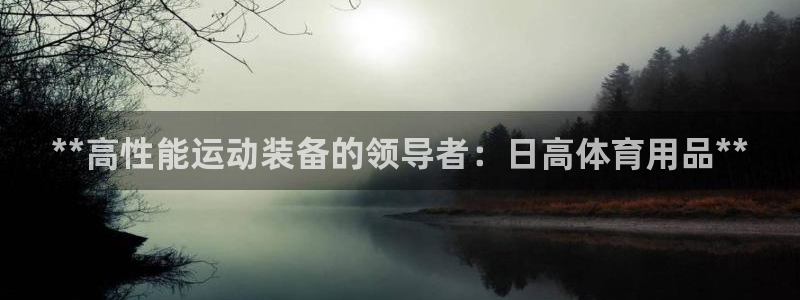 欧陆娱乐试玩官网：**高性能运动装备的领导者：日高体