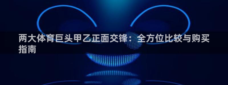 欧陆注册码：两大体育巨头甲乙正面交锋：全方位比较与购