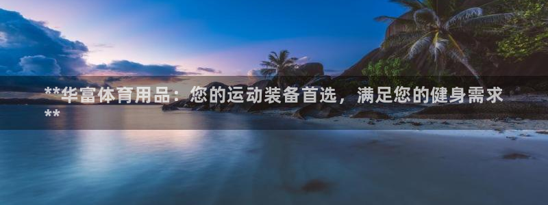 欧陆娱乐是真的假的：**华富体育用品：您的运动装备首