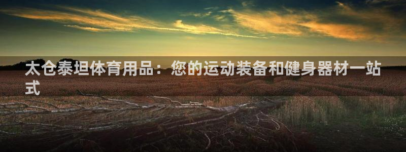欧陆娱乐怎么注册：太仓泰坦体育用品：您的运动装备和健