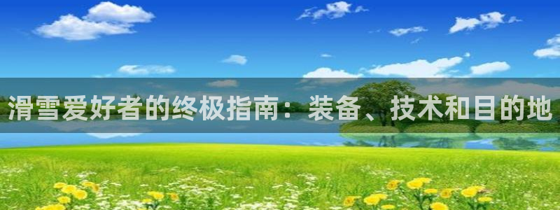 欧陆娱乐怎么注册账号啊：滑雪爱好者的终极指南：装备、