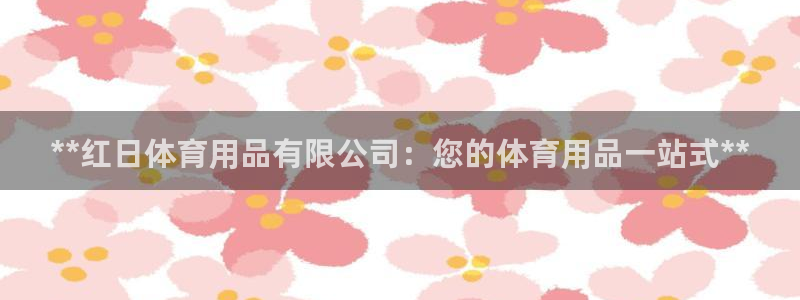 欧陆娱乐平台咋样赚钱快：**红日体育用品有限公司：您