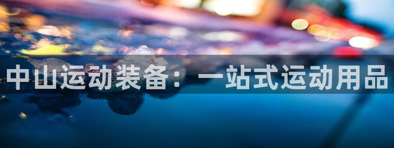 欧陆娱乐官网网址是什么：中山运动装备：一站式运动用品