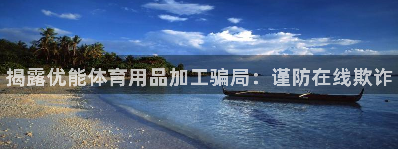 欧陆娱乐客服电话人工服务号码：揭露优能体育用品加工骗